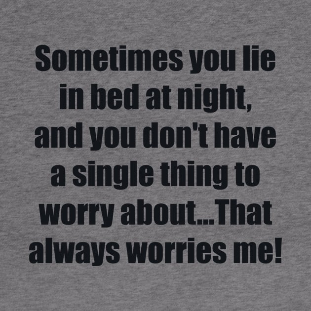 Sometimes you lie in bed at night, and you don't have a single thing to worry about...That always worries me by BL4CK&WH1TE 